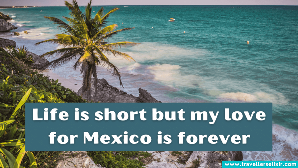 Cute instagram caption for Mexico - Life is short but my love for Mexico is forever.